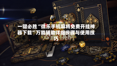 一键必胜“微乐手机麻将免费开挂神器下载	”万能辅助详细步骤与使用技巧-第2张图片