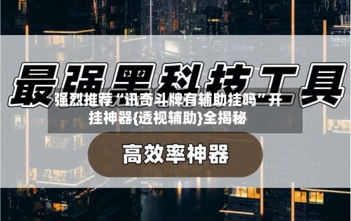 强烈推荐“讯奇斗牌有辅助挂吗”开挂神器{透视辅助}全揭秘-第1张图片