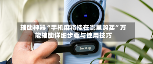 辅助神器“手机麻将挂在哪里购买	”万能辅助详细步骤与使用技巧-第1张图片