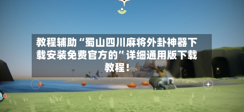教程辅助“蜀山四川麻将外卦神器下载安装免费官方的	”详细通用版下载教程！-第3张图片