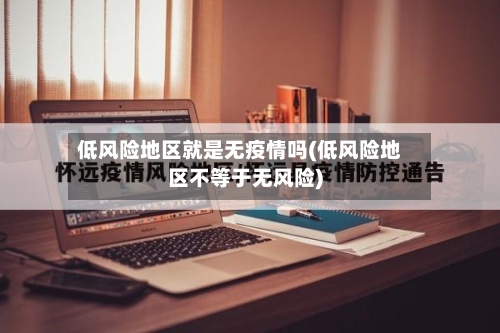 低风险地区就是无疫情吗(低风险地区不等于无风险)-第1张图片