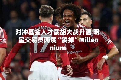 对冲基金人才截胡大战升温 明星交易员两度“鸽掉”Millennium-第1张图片