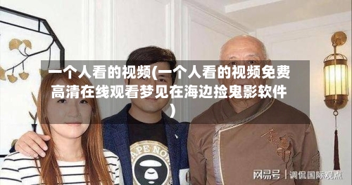 一个人看的视频(一个人看的视频免费高清在线观看梦见在海边捡鬼影软件)-第2张图片