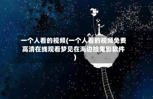 一个人看的视频(一个人看的视频免费高清在线观看梦见在海边捡鬼影软件)-第1张图片
