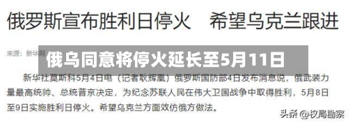 俄乌同意将停火延长至5月11日-第1张图片