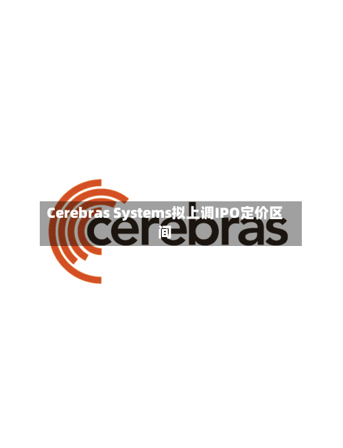 Cerebras Systems拟上调IPO定价区间-第3张图片