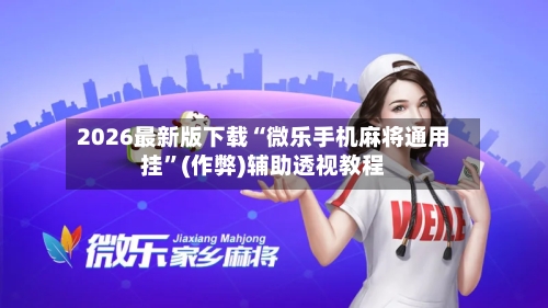 2026最新版下载“微乐手机麻将通用挂”(作弊)辅助透视教程-第1张图片