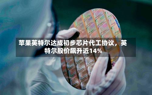 苹果英特尔达成初步芯片代工协议，英特尔股价飙升近14%-第2张图片