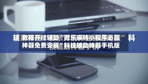 教程开挂辅助“微乐麻将小程序必赢神器免费安装”科技辅助神器手机版-第1张图片