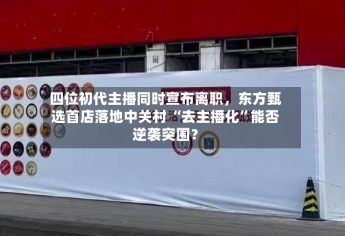四位初代主播同时宣布离职	，东方甄选首店落地中关村 “去主播化”能否逆袭突围？-第1张图片