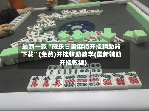 最新一款“微乐甘肃麻将开挂辅助器下载	”(免费)开挂辅助教学(最新辅助开挂教程)-第1张图片
