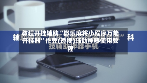 教程开挂辅助“微乐麻将小程序万能开挂器”作弊(透视)辅助神器使用教程-第1张图片