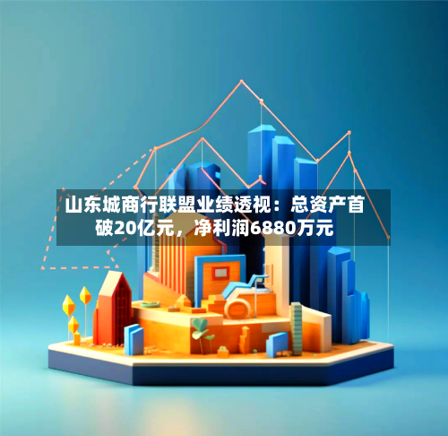 山东城商行联盟业绩透视：总资产首破20亿元，净利润6880万元-第1张图片