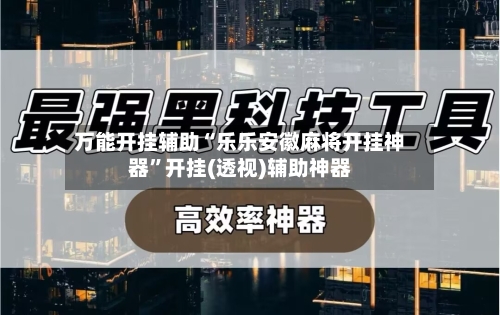 万能开挂辅助“乐乐安徽麻将开挂神器”开挂(透视)辅助神器-第1张图片