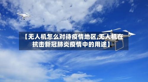 【无人机怎么对待疫情地区,无人机在抗击新冠肺炎疫情中的用途】-第1张图片