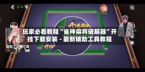 玩家必看教程“雀神麻将破解器”开挂下载安装 - 最新辅助工具教程-第2张图片
