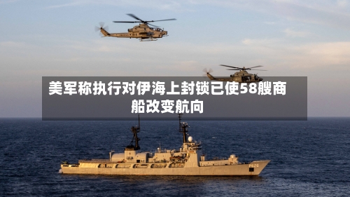 美军称执行对伊海上封锁已使58艘商船改变航向-第1张图片