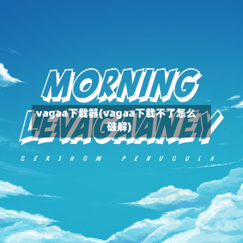 vagaa下载器(vagaa下载不了怎么破解)-第1张图片