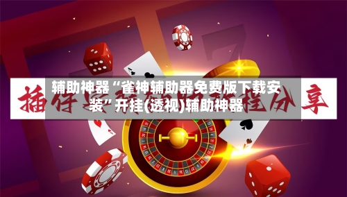 辅助神器“雀神辅助器免费版下载安装	”开挂(透视)辅助神器-第1张图片