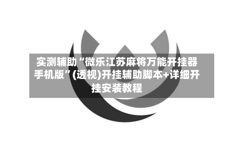 实测辅助“微乐江苏麻将万能开挂器手机版”(透视)开挂辅助脚本+详细开挂安装教程-第3张图片