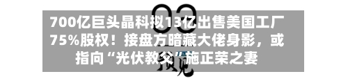 700亿巨头晶科拟13亿出售美国工厂75%股权！接盘方暗藏大佬身影，或指向“光伏教父	”施正荣之妻-第1张图片