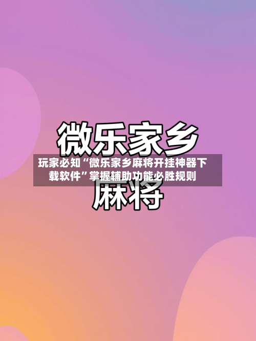 玩家必知“微乐家乡麻将开挂神器下载软件	”掌握辅助功能必胜规则-第1张图片