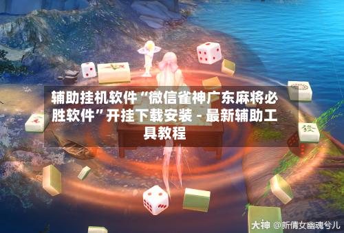 辅助挂机软件“微信雀神广东麻将必胜软件”开挂下载安装 - 最新辅助工具教程-第1张图片