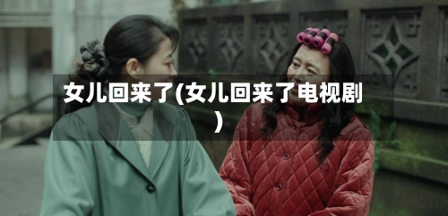 女儿回来了(女儿回来了电视剧)-第1张图片