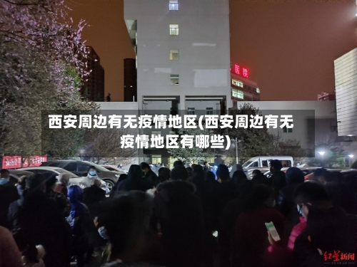 西安周边有无疫情地区(西安周边有无疫情地区有哪些)-第1张图片