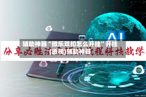 辅助神器“微乐双扣怎么开挂”开挂(透视)辅助神器-第2张图片