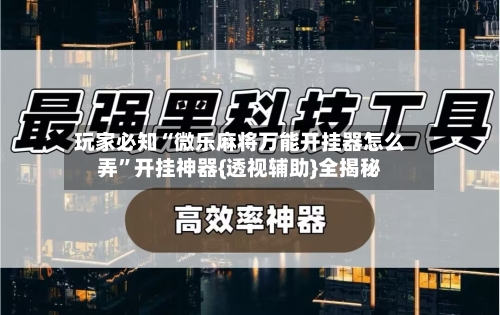 玩家必知“微乐麻将万能开挂器怎么弄”开挂神器{透视辅助}全揭秘-第2张图片