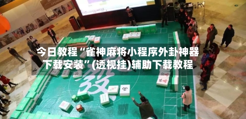 今日教程“雀神麻将小程序外卦神器下载安装”(透视挂)辅助下载教程-第2张图片