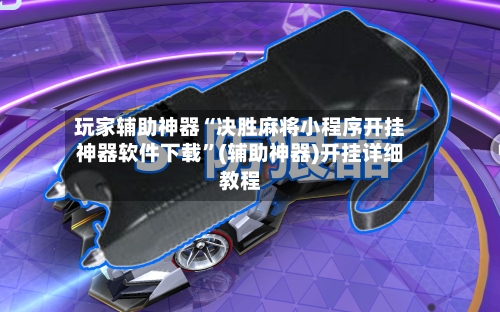 玩家辅助神器“决胜麻将小程序开挂神器软件下载	”(辅助神器)开挂详细教程-第1张图片