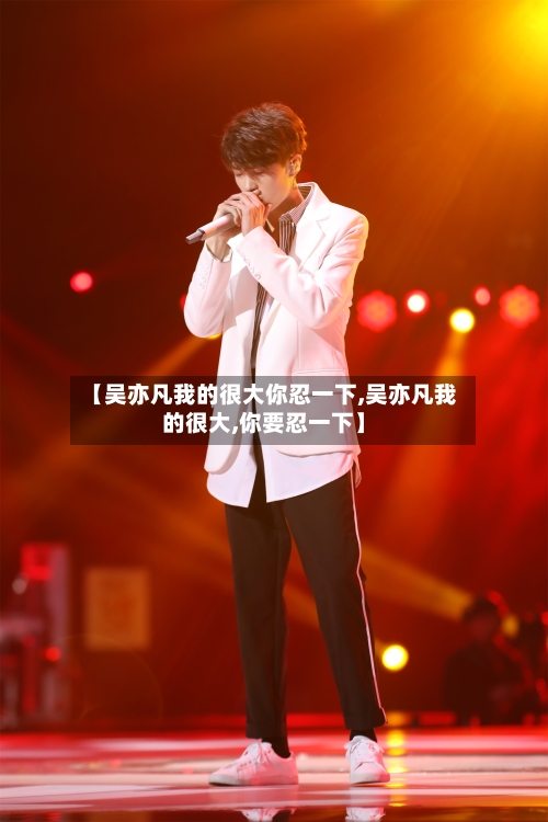 【吴亦凡我的很大你忍一下,吴亦凡我的很大,你要忍一下】-第1张图片