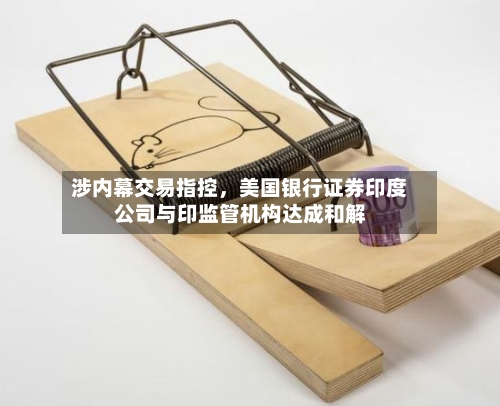 涉内幕交易指控，美国银行证券印度公司与印监管机构达成和解-第1张图片
