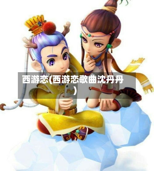 西游恋(西游恋歌曲沈丹丹)-第2张图片