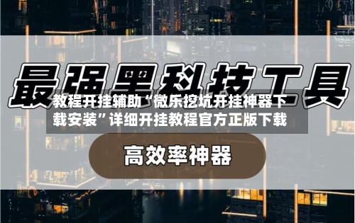教程开挂辅助“微乐挖坑开挂神器下载安装”详细开挂教程官方正版下载-第1张图片