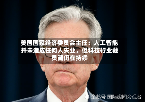 美国国家经济委员会主任：人工智能并未造成任何人失业，但科技行业裁员潮仍在持续-第3张图片