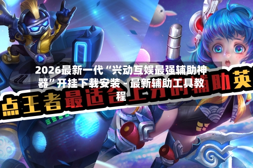 2026最新一代“兴动互娱最强辅助神器”开挂下载安装 - 最新辅助工具教程-第1张图片