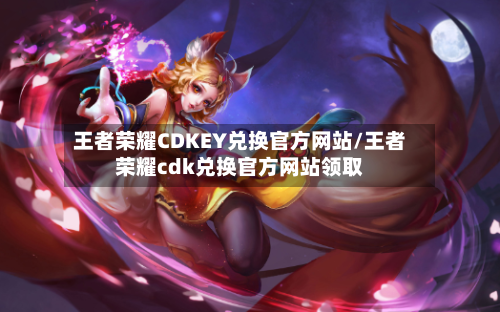 王者荣耀CDKEY兑换官方网站/王者荣耀cdk兑换官方网站领取-第1张图片