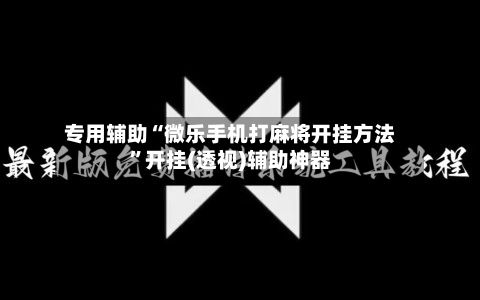 专用辅助“微乐手机打麻将开挂方法”开挂(透视)辅助神器-第1张图片