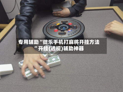专用辅助“微乐手机打麻将开挂方法”开挂(透视)辅助神器-第2张图片