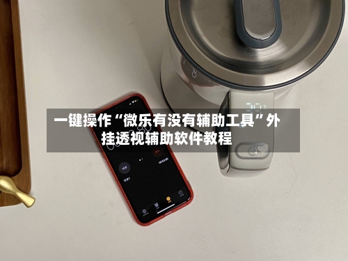 一键操作“微乐有没有辅助工具	”外挂透视辅助软件教程-第1张图片