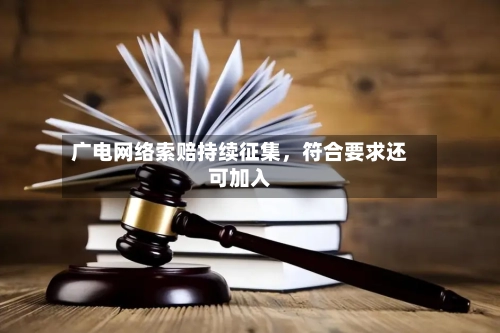 广电网络索赔持续征集，符合要求还可加入-第2张图片