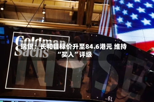 瑞银：长和目标价升至84.6港元 维持“买入”评级-第3张图片
