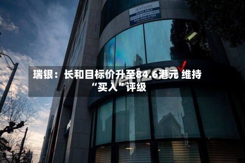 瑞银：长和目标价升至84.6港元 维持“买入”评级-第1张图片