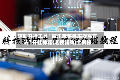 辅助开挂工具“微乐麻将胜率提高方法”开挂神器{透视辅助}全揭秘-第3张图片
