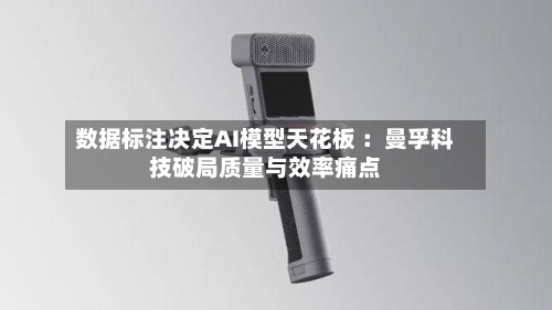 数据标注决定AI模型天花板 :曼孚科技破局质量与效率痛点-第2张图片