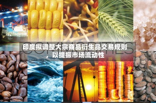印度拟调整大宗商品衍生品交易规则，以提振市场流动性-第1张图片