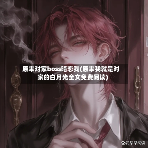 原来对家boss暗恋我(原来我就是对家的白月光全文免费阅读)-第1张图片